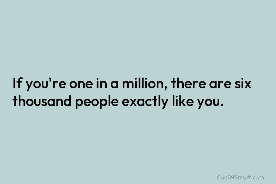If you’re one in a million, there are six thousand people exactly like you.