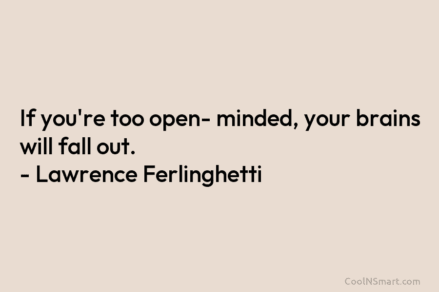 If you’re too open- minded, your brains will fall out. – Lawrence Ferlinghetti