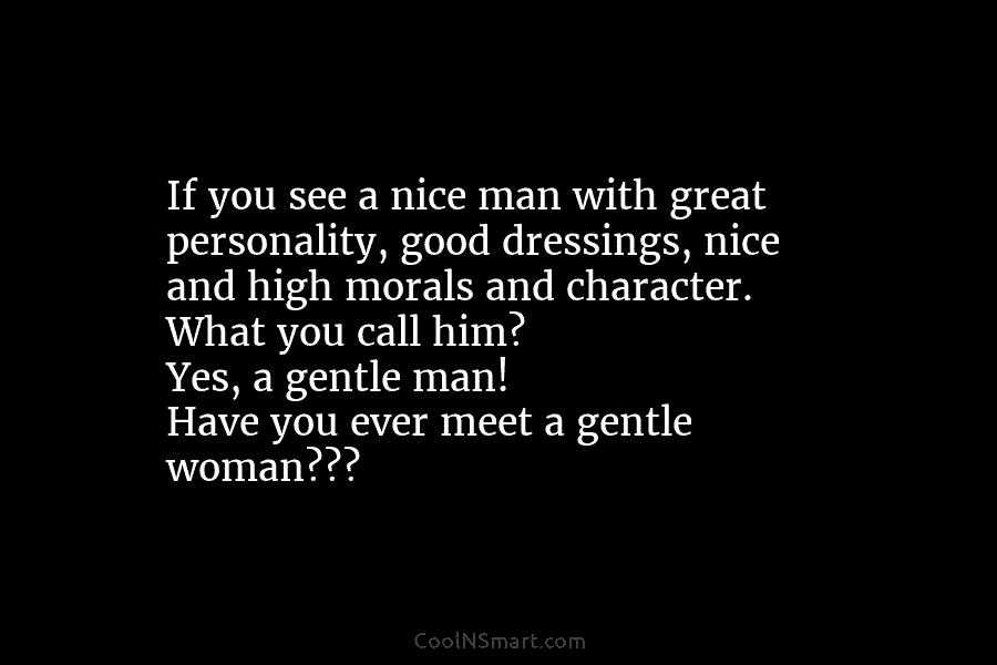 If you see a nice man with great personality, good dressings, nice and high morals...