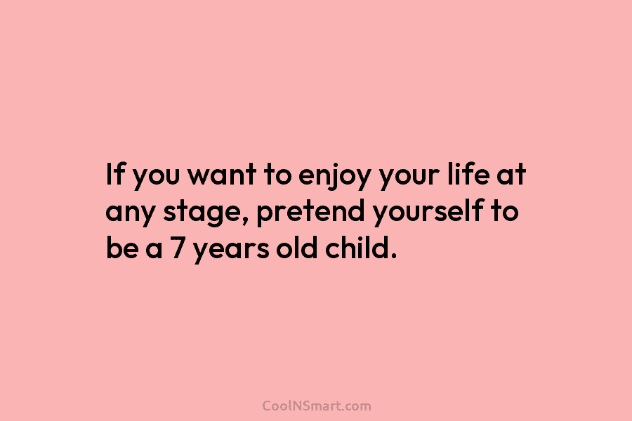 If you want to enjoy your life at any stage, pretend yourself to be a...