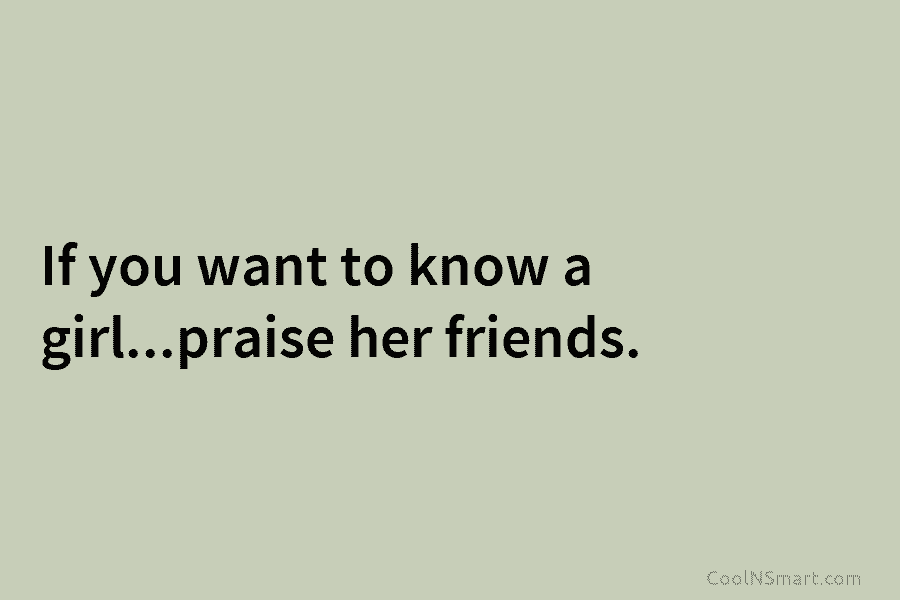 If you want to know a girl…praise her friends.