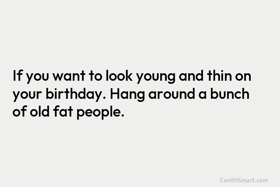If you want to look young and thin on your birthday. Hang around a bunch of old fat people.