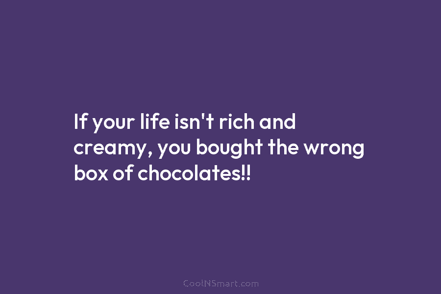 If your life isn’t rich and creamy, you bought the wrong box of chocolates!!