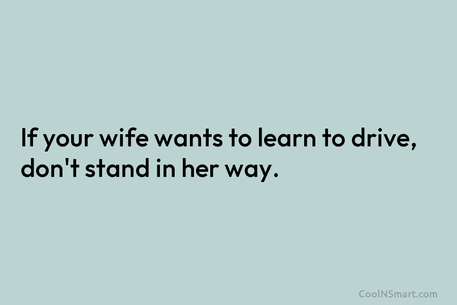 If your wife wants to learn to drive, don’t stand in her way.