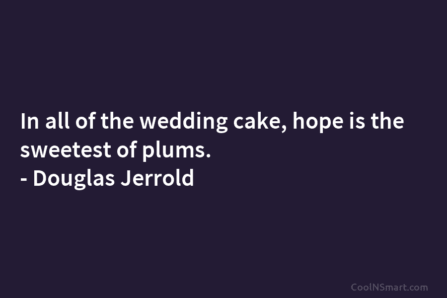 In all of the wedding cake, hope is the sweetest of plums. – Douglas Jerrold