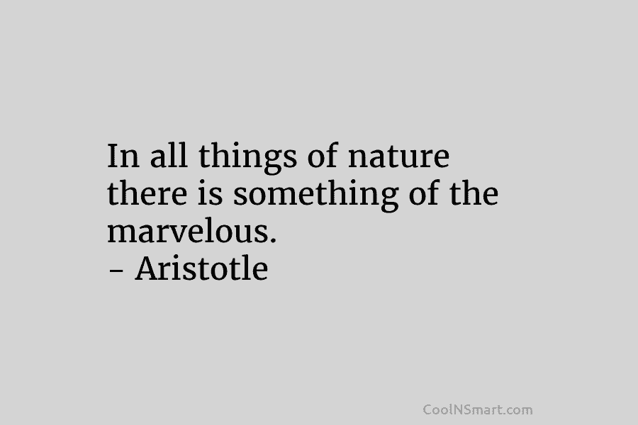 In all things of nature there is something of the marvelous. – Aristotle