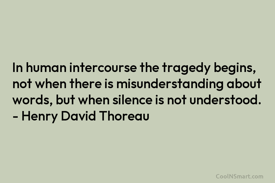 In human intercourse the tragedy begins, not when there is misunderstanding about words, but when...
