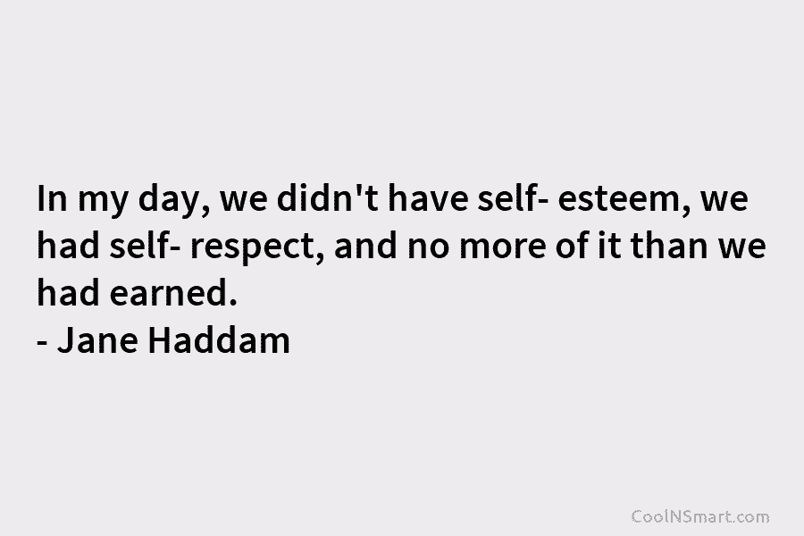 In my day, we didn’t have self- esteem, we had self- respect, and no more of it than we had...