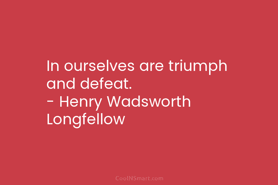 In ourselves are triumph and defeat. – Henry Wadsworth Longfellow