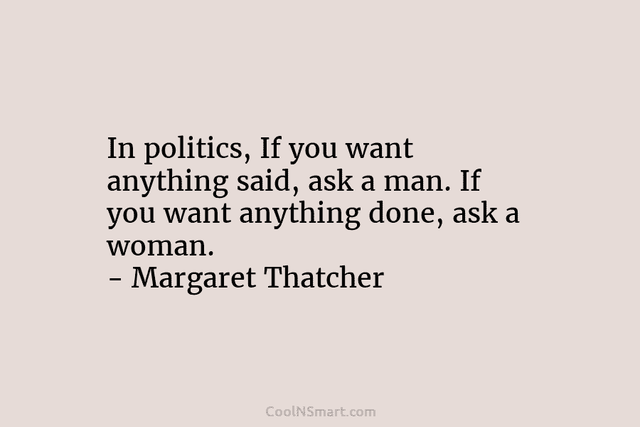 In politics, If you want anything said, ask a man. If you want anything done, ask a woman. – Margaret...