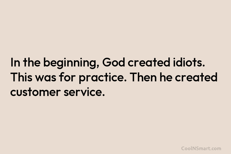 In the beginning, God created idiots. This was for practice. Then he created customer service.