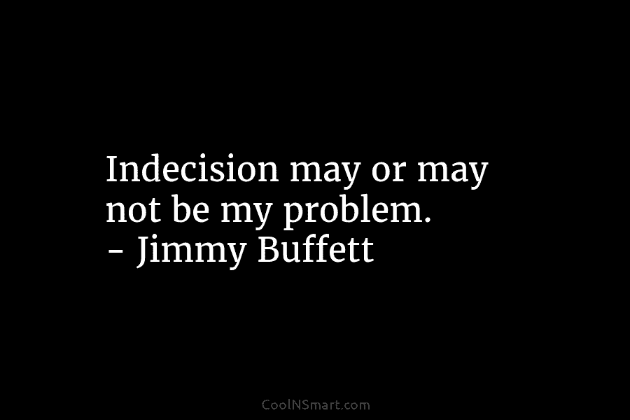 Indecision may or may not be my problem. – Jimmy Buffett