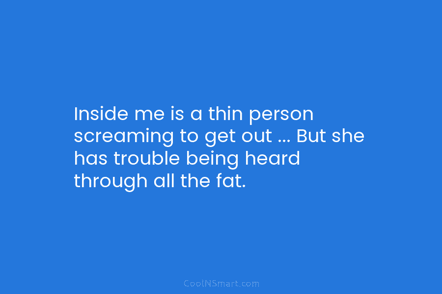 Inside me is a thin person screaming to get out … But she has trouble...