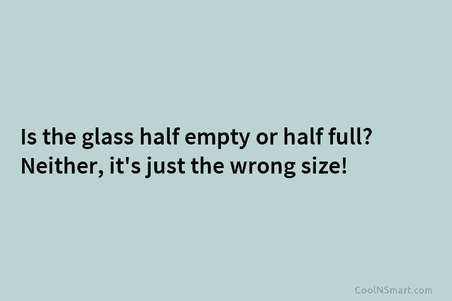 Is the glass half empty or half full? Neither, it’s just the wrong size!