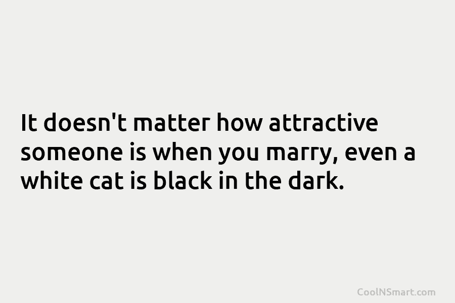 It doesn’t matter how attractive someone is when you marry, even a white cat is...