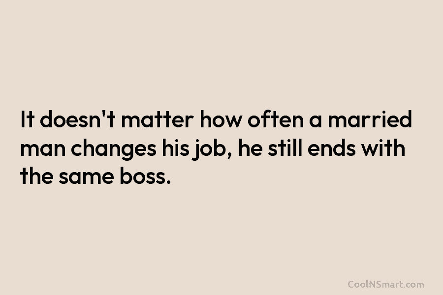It doesn’t matter how often a married man changes his job, he still ends with...