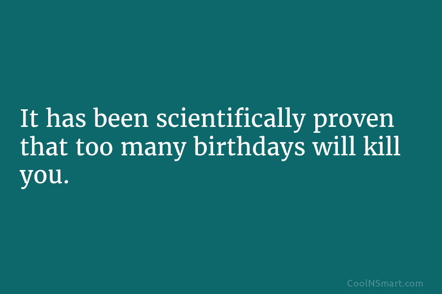 It has been scientifically proven that too many birthdays will kill you.