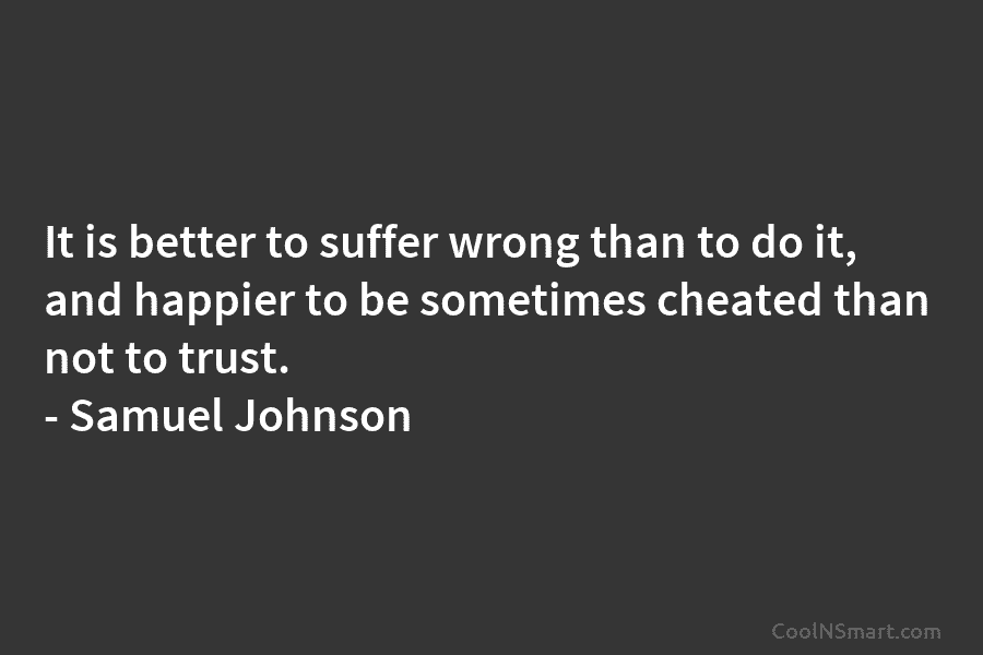 It is better to suffer wrong than to do it, and happier to be sometimes cheated than not to trust....