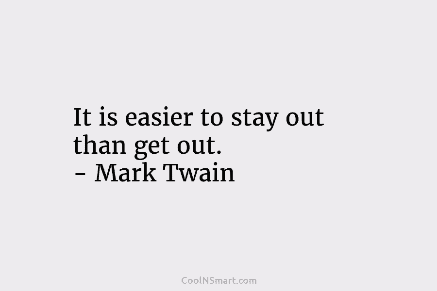 It is easier to stay out than get out. – Mark Twain