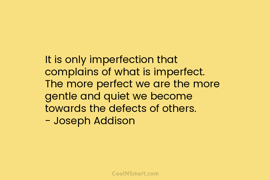 It is only imperfection that complains of what is imperfect. The more perfect we are the more gentle and quiet...