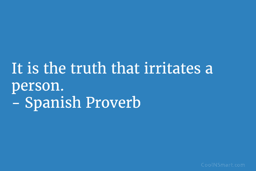 It is the truth that irritates a person. – Spanish Proverb