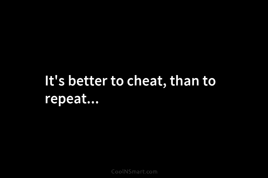 It’s better to cheat, than to repeat…