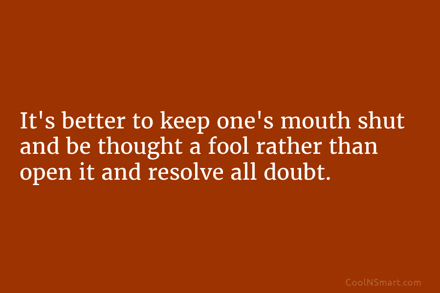 It’s better to keep one’s mouth shut and be thought a fool rather than open...