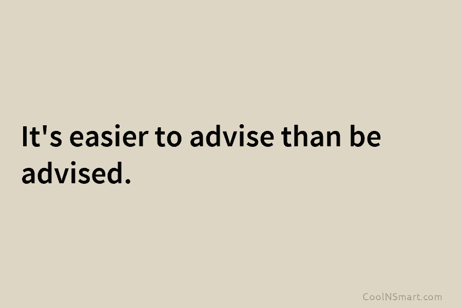 It’s easier to advise than be advised.