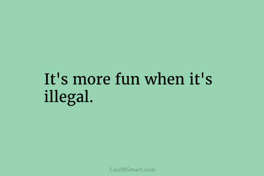It’s more fun when it’s illegal.