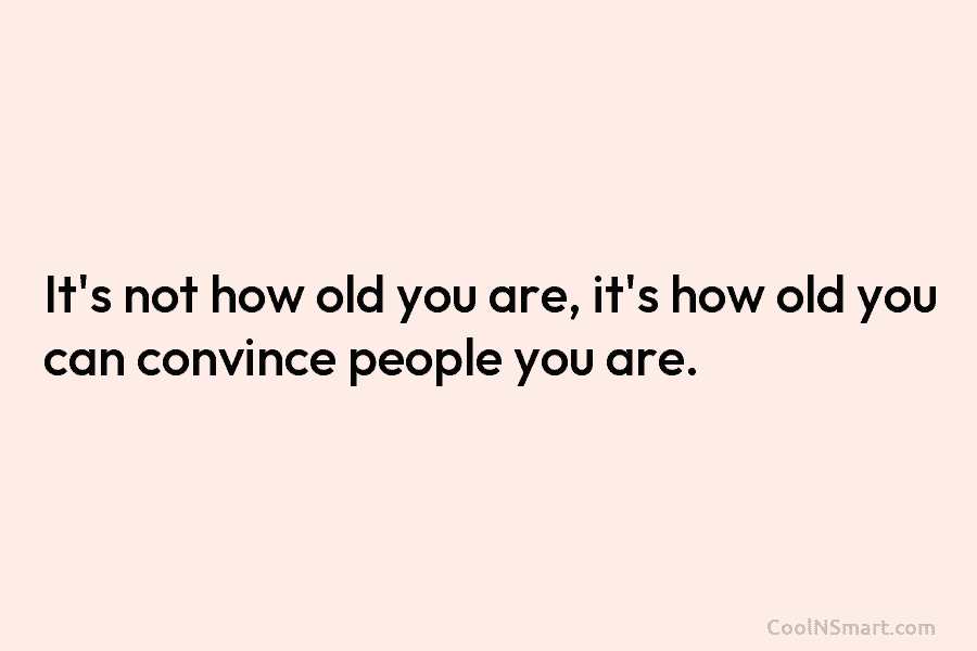 It’s not how old you are, it’s how old you can convince people you are.