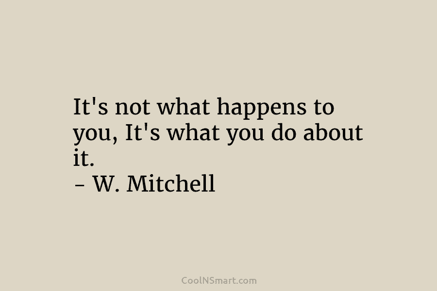 It’s not what happens to you, It’s what you do about it. – W. Mitchell