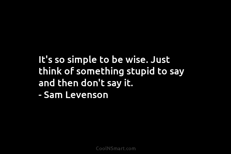 It’s so simple to be wise. Just think of something stupid to say and then don’t say it. – Sam...