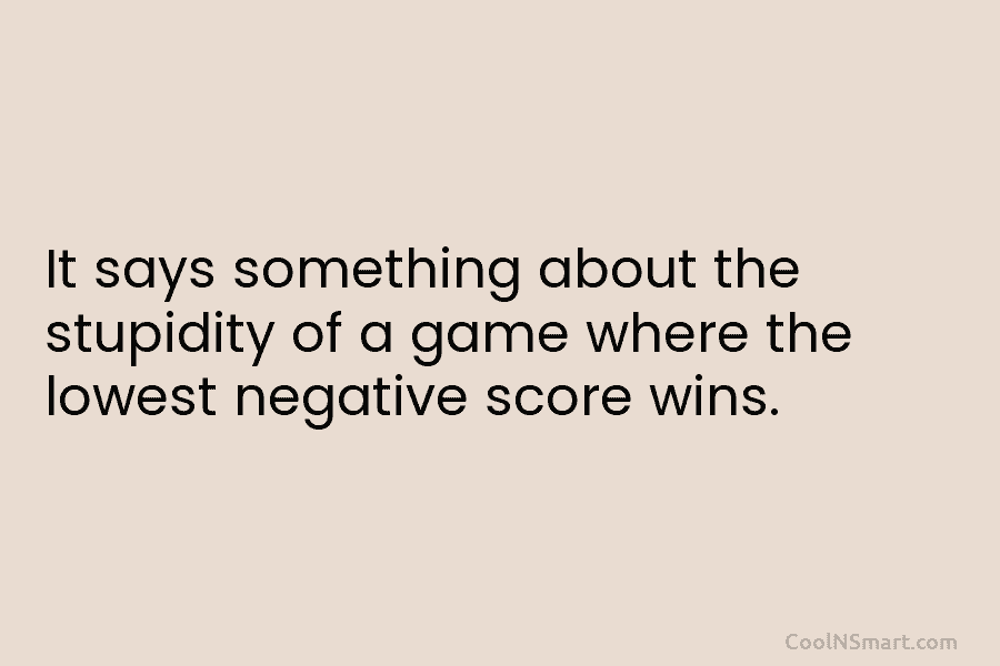 It says something about the stupidity of a game where the lowest negative score wins.