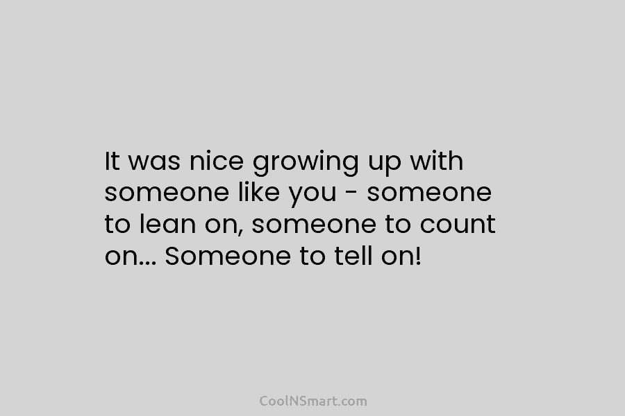It was nice growing up with someone like you – someone to lean on, someone...