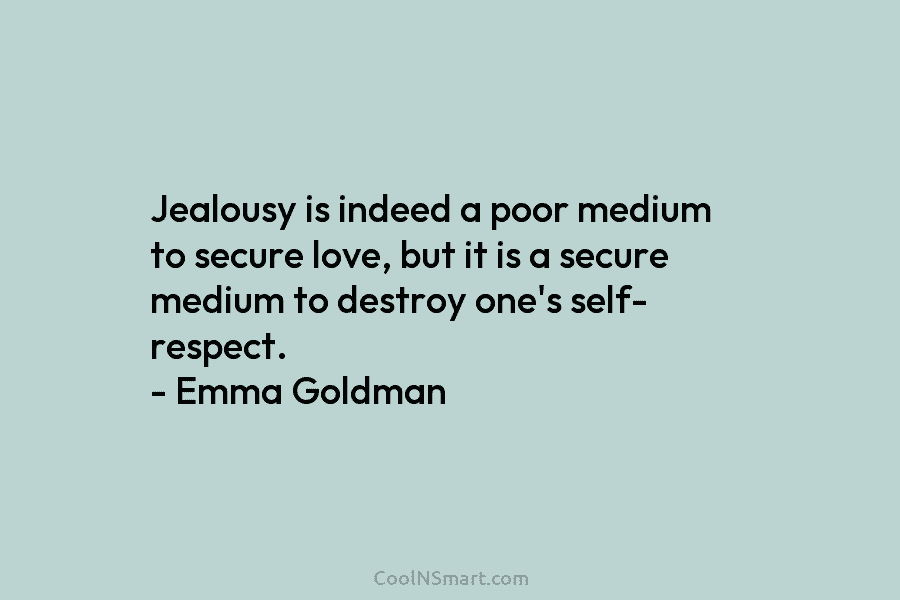Jealousy is indeed a poor medium to secure love, but it is a secure medium to destroy one’s self- respect....