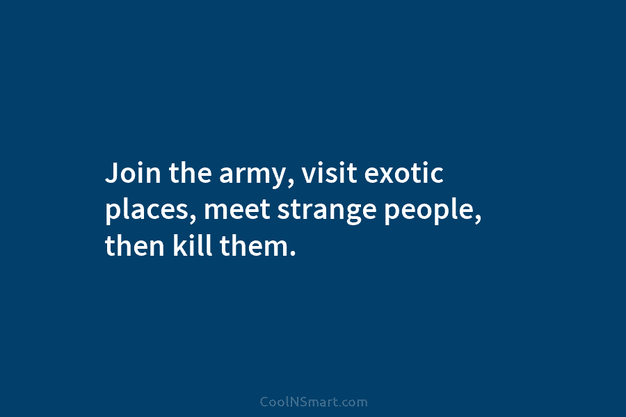 Join the army, visit exotic places, meet strange people, then kill them.
