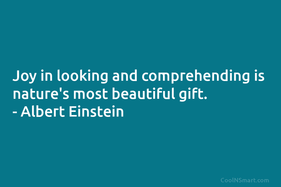 Joy in looking and comprehending is nature’s most beautiful gift. – Albert Einstein