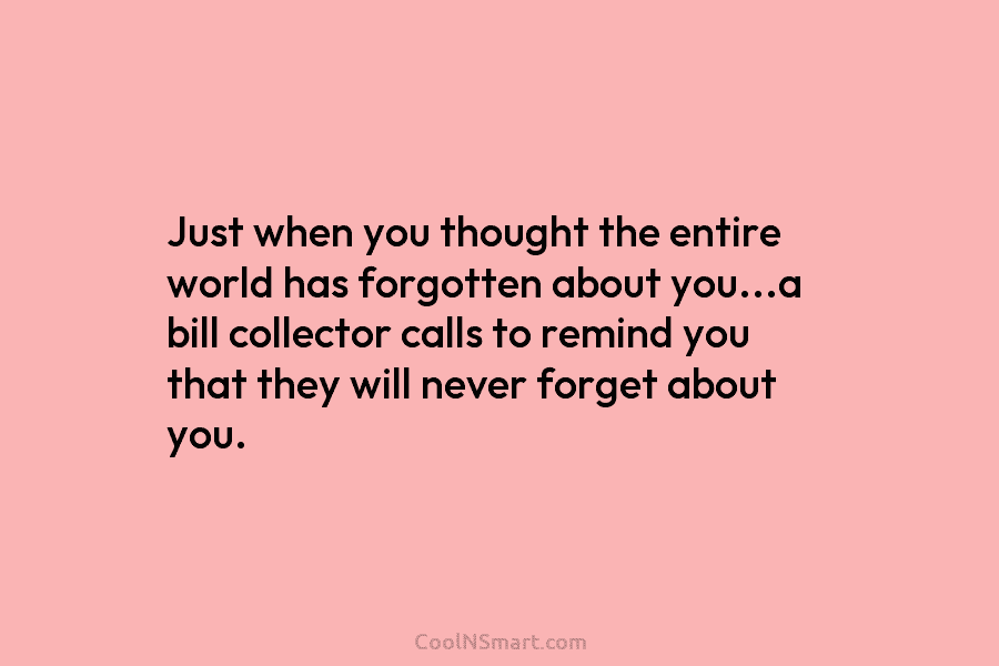 Just when you thought the entire world has forgotten about you…a bill collector calls to...