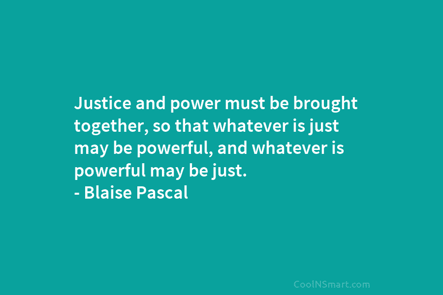 Justice and power must be brought together, so that whatever is just may be powerful,...