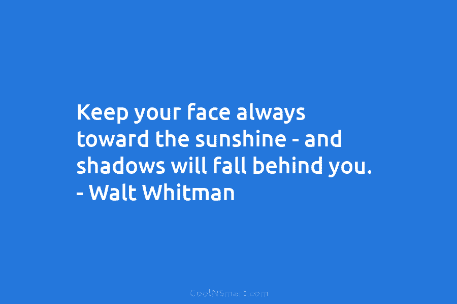 Keep your face always toward the sunshine – and shadows will fall behind you. –...
