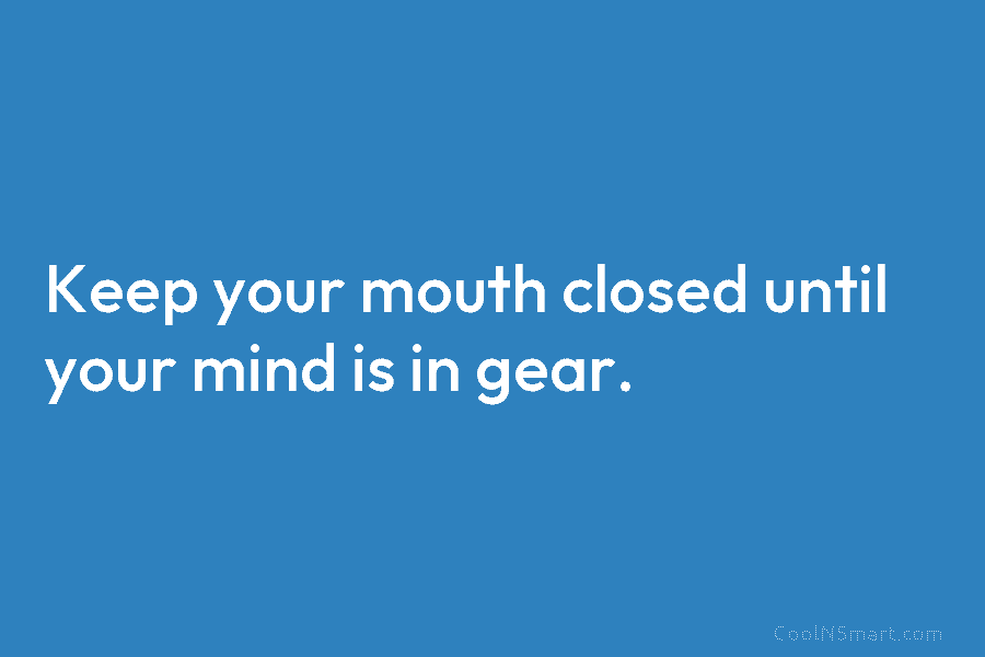 Keep your mouth closed until your mind is in gear.