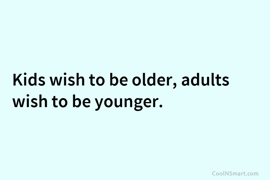 Kids wish to be older, adults wish to be younger.