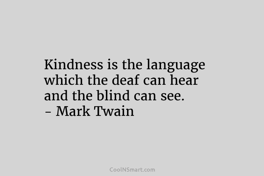 Kindness is the language which the deaf can hear and the blind can see. –...
