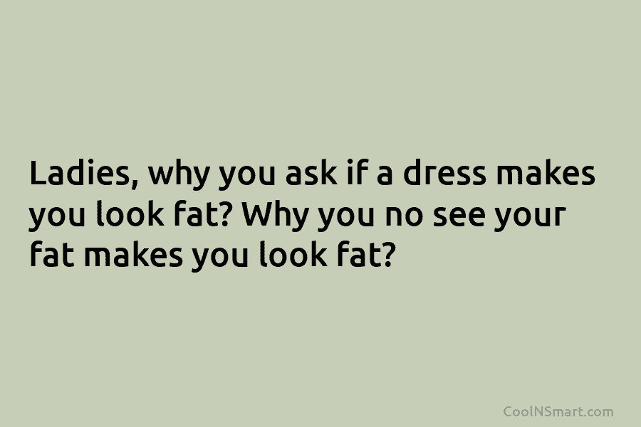 Ladies, why you ask if a dress makes you look fat? Why you no see...