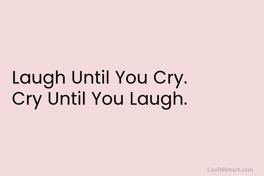 Laugh Until You Cry. Cry Until You Laugh.