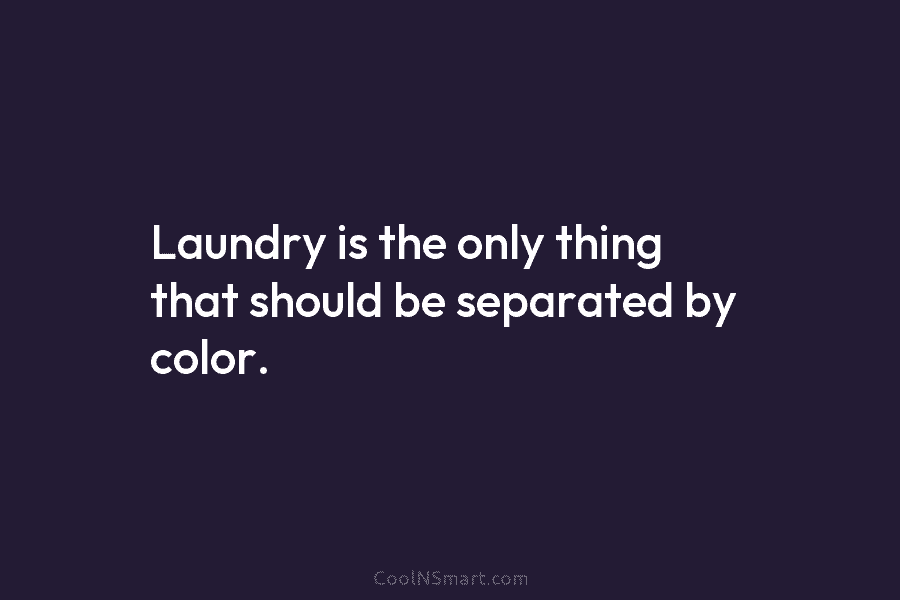Laundry is the only thing that should be separated by color.