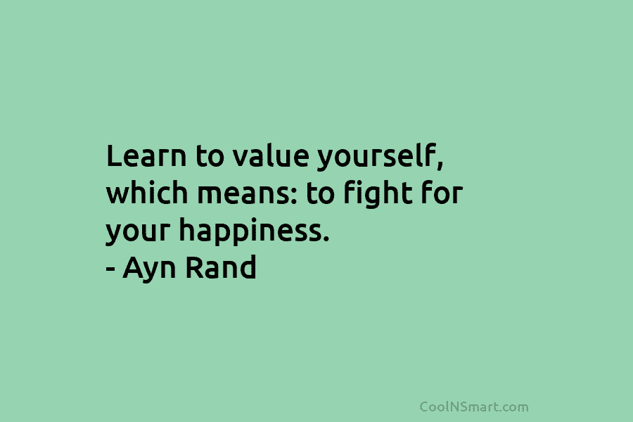 Learn to value yourself, which means: to fight for your happiness. – Ayn Rand