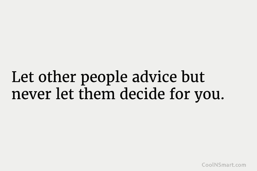 Let other people advice but never let them decide for you.