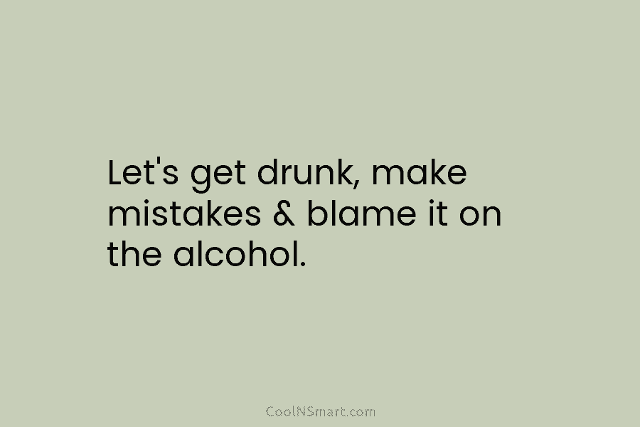 Let’s get drunk, make mistakes & blame it on the alcohol.