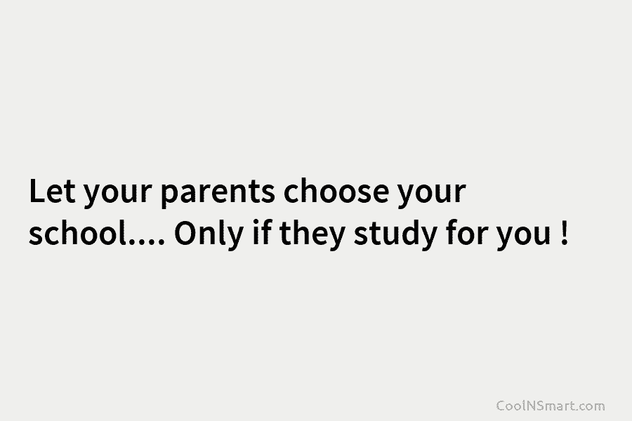 Let your parents choose your school…. Only if they study for you !